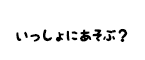 いっしょにあそぶ？