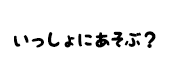 いっしょにあそぶ？